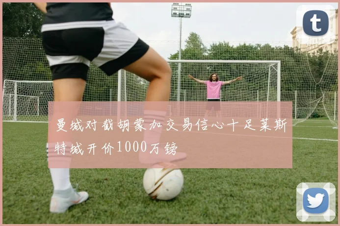 曼城对截胡蒙加交易信心十足莱斯特城开价1000万镑