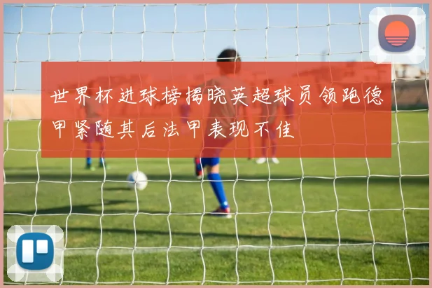 世界杯进球榜揭晓英超球员领跑德甲紧随其后法甲表现不佳