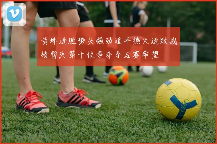 黄蜂连胜势头强劲追平热火连败战绩暂列第十位争夺季后赛希望