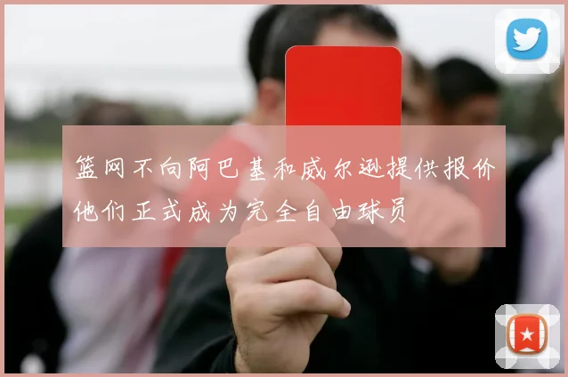 篮网不向阿巴基和威尔逊提供报价他们正式成为完全自由球员