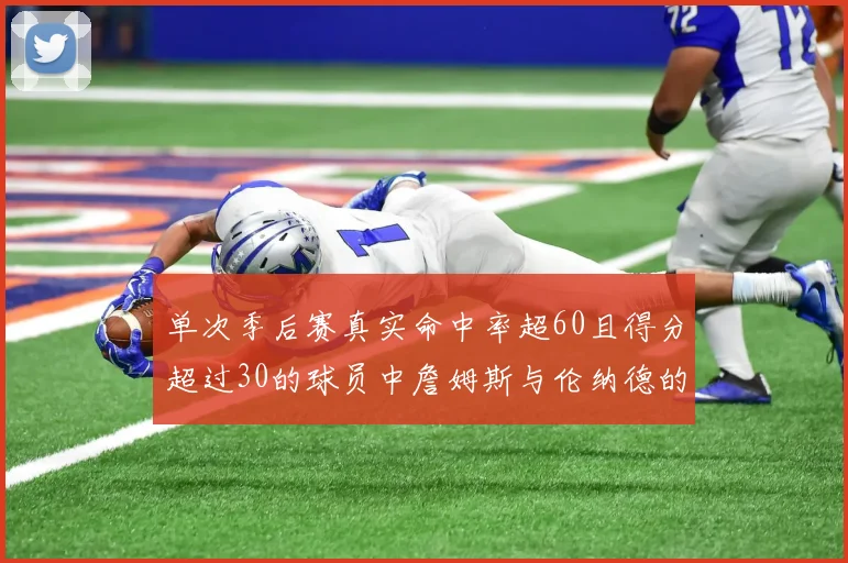 单次季后赛真实命中率超60且得分超过30的球员中詹姆斯与伦纳德的传奇表现
