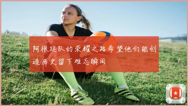 阿根廷队的荣耀之路希望他们能创造历史留下难忘瞬间