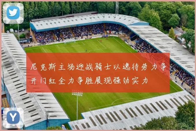 尼克斯主场迎战骑士以逸待劳力争开门红全力争胜展现强劲实力