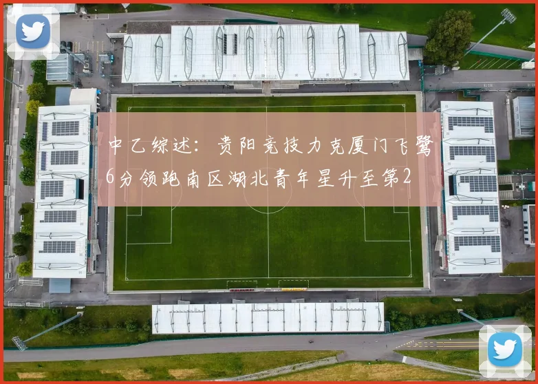 中乙综述：贵阳竞技力克厦门飞鹭6分领跑南区湖北青年星升至第2