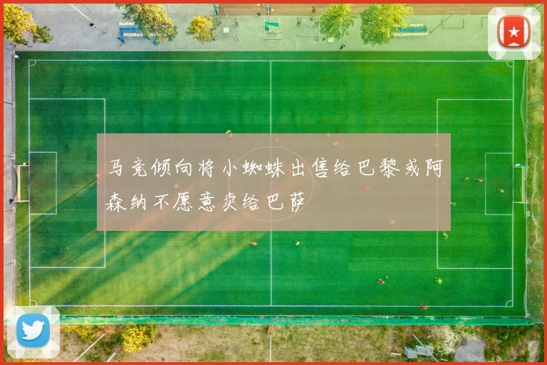 马竞倾向将小蜘蛛出售给巴黎或阿森纳不愿意卖给巴萨
