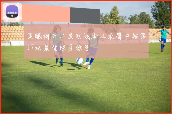 吴曦梅开二度助战浙江荣膺中超第17轮最佳球员称号