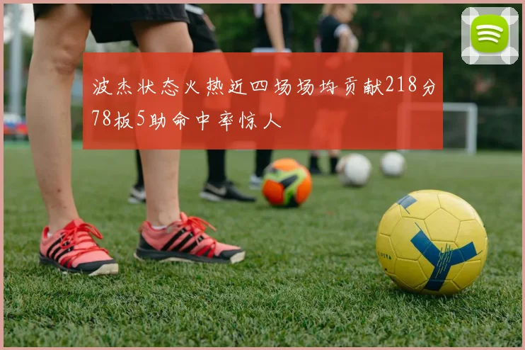 波杰状态火热近四场场均贡献218分78板5助命中率惊人