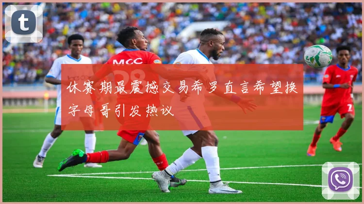 休赛期最震撼交易希罗直言希望换字母哥引发热议