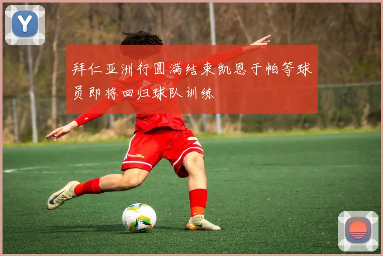 拜仁亚洲行圆满结束凯恩于帕等球员即将回归球队训练