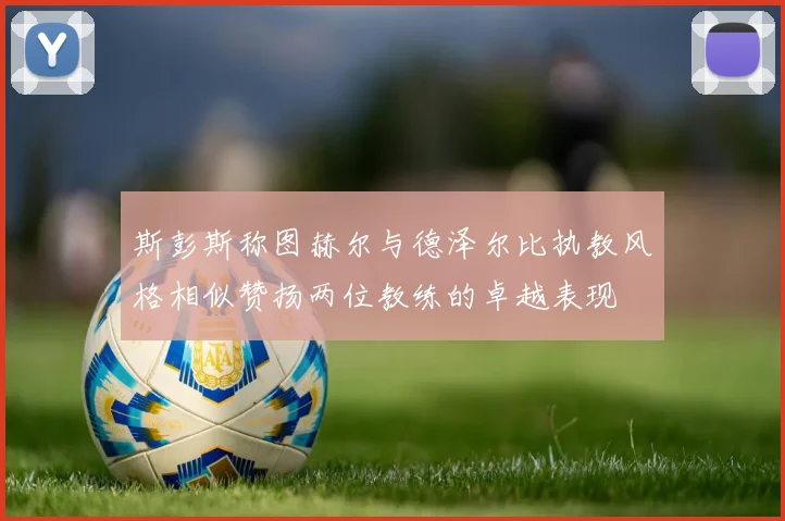 斯彭斯称图赫尔与德泽尔比执教风格相似赞扬两位教练的卓越表现