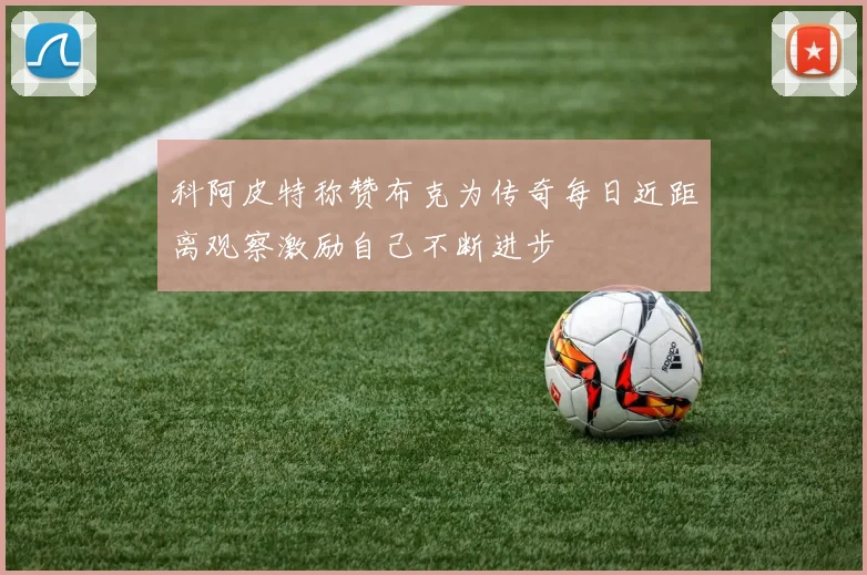 科阿皮特称赞布克为传奇每日近距离观察激励自己不断进步
