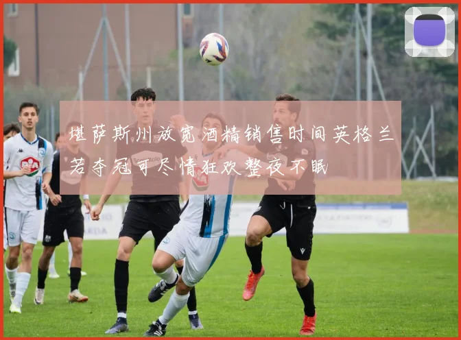 堪萨斯州放宽酒精销售时间英格兰若夺冠可尽情狂欢整夜不眠