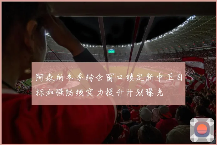 阿森纳冬季转会窗口锁定新中卫目标加强防线实力提升计划曝光