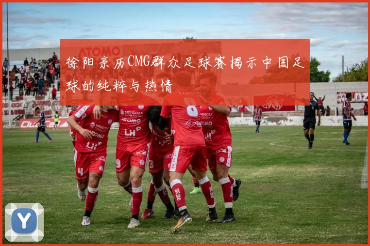 徐阳亲历CMG群众足球赛揭示中国足球的纯粹与热情