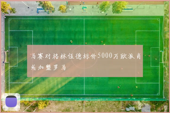 马赛对格林伍德标价5000万欧派肖或加盟罗马