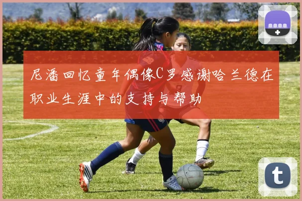 尼潘回忆童年偶像C罗感谢哈兰德在职业生涯中的支持与帮助