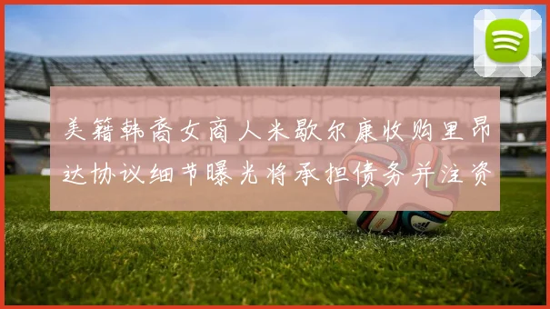 美籍韩裔女商人米歇尔康收购里昂达协议细节曝光将承担债务并注资