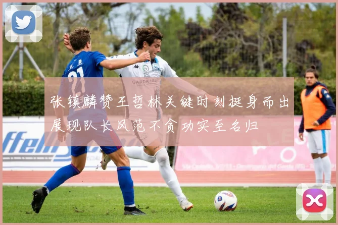 张镇麟赞王哲林关键时刻挺身而出展现队长风范不贪功实至名归