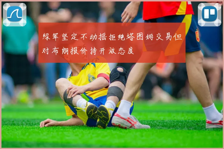 绿军坚定不动摇拒绝塔图姆交易但对布朗报价持开放态度