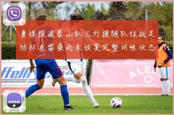 鲁媒报道泰山队三外援随队征战足协杯克雷桑尚未恢复完整训练状态