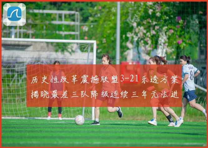 历史性改革震撼联盟3-21乐透方案揭晓最差三队降级连续三年无法进前五