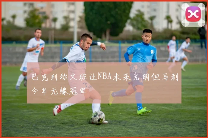 巴克利称文班让NBA未来光明但马刺今年无缘冠军