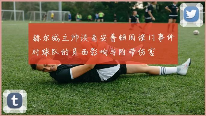 赫尔城主帅谈南安普顿间谍门事件对球队的负面影响与附带伤害