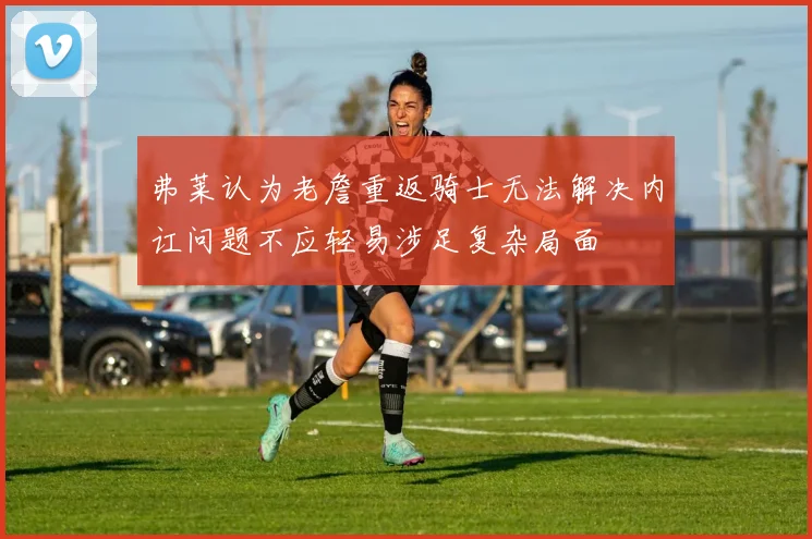 弗莱认为老詹重返骑士无法解决内讧问题不应轻易涉足复杂局面