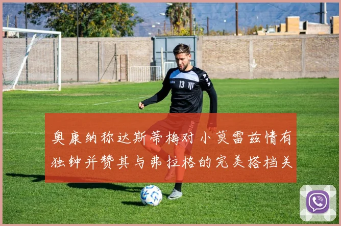 奥康纳称达斯蒂梅对小莫雷兹情有独钟并赞其与弗拉格的完美搭档关系