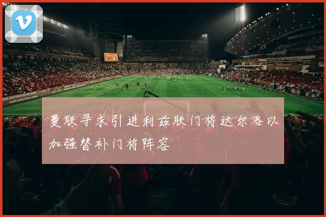 曼联寻求引进利兹联门将达尔洛以加强替补门将阵容